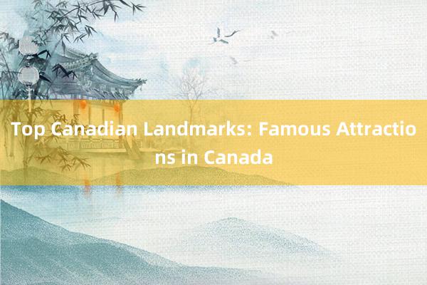 Top Canadian Landmarks: Famous Attractions in Canada