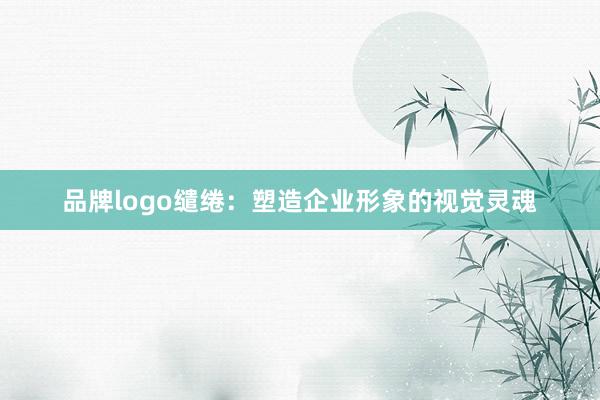 品牌logo缱绻：塑造企业形象的视觉灵魂