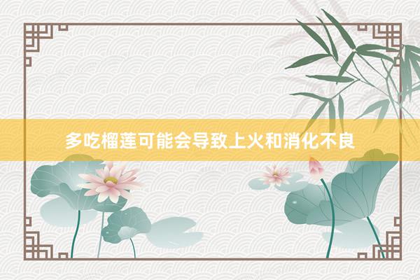 多吃榴莲可能会导致上火和消化不良