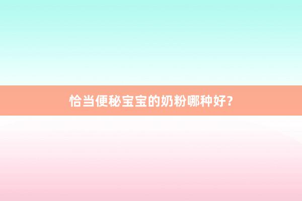 恰当便秘宝宝的奶粉哪种好？
