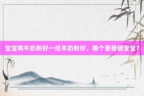 宝宝喝牛奶粉好一经羊奶粉好，哪个更稳健宝宝？